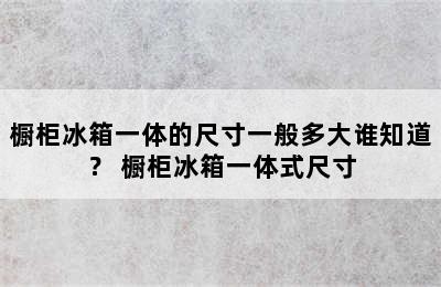 橱柜冰箱一体的尺寸一般多大谁知道？ 橱柜冰箱一体式尺寸